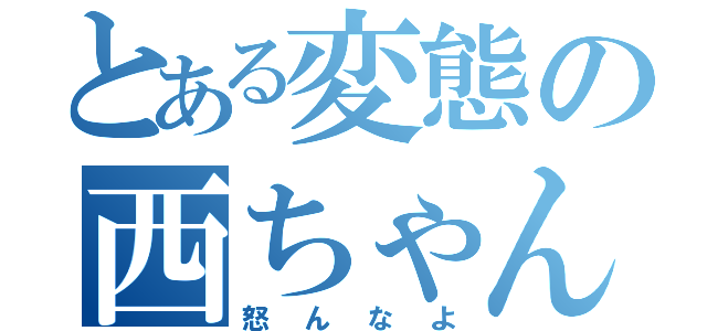 とある変態の西ちゃん（怒んなよ）