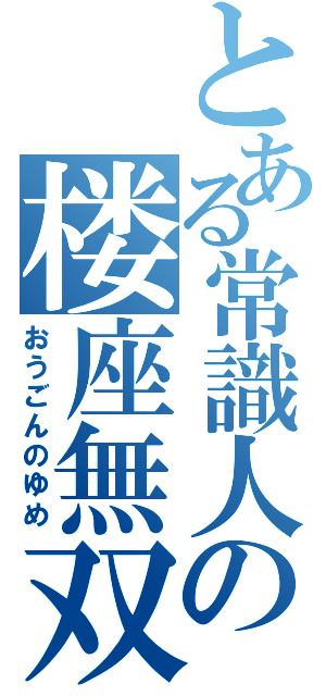 とある常識人の楼座無双（おうごんのゆめ）