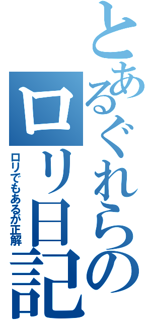 とあるぐれらのロリ日記（ロリでもあるが正解）