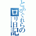 とあるぐれらのロリ日記（ロリでもあるが正解）