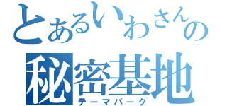 とあるいわさんの秘密基地（テーマパーク）