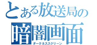 とある放送局の暗闇画面（ダークネススクリーン）