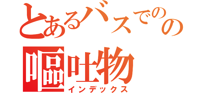 とあるバスでのの嘔吐物（インデックス）