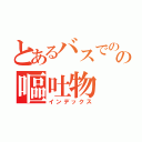 とあるバスでのの嘔吐物（インデックス）