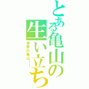 とある亀山の生い立ち（世界の亀山！！）