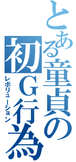 とある童貞の初Ｇ行為（レボリューション）