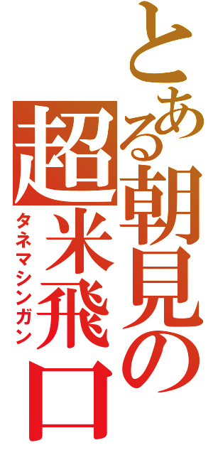 とある朝見の超米飛口（タネマシンガン）