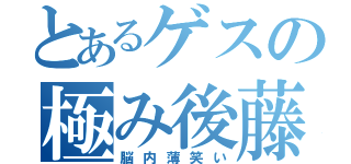 とあるゲスの極み後藤（脳内薄笑い）