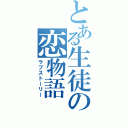 とある生徒の恋物語（ラブストーリー）