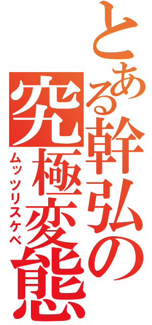 とある幹弘の究極変態（ムッツリスケベ）