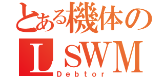 とある機体のＬＳＷＭ（Ｄｅｂｔｏｒ）