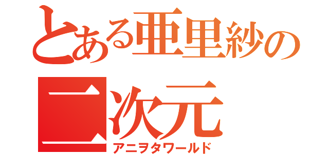 とある亜里紗の二次元（アニヲタワールド）