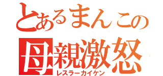 とあるまんこの母親激怒（レスラーカイケン）