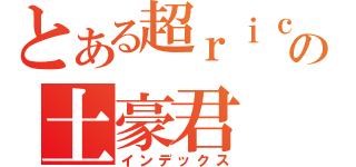 とある超ｒｉｃｈの土豪君（インデックス）