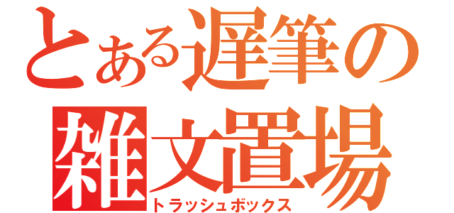 とある遅筆の雑文置場（トラッシュボックス）