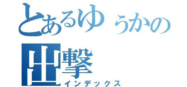 とあるゆぅかの出撃（インデックス）