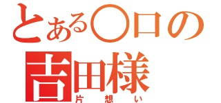 とある○口の吉田様（片想い）