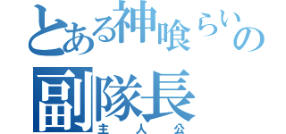 とある神喰らいの副隊長（主人公）