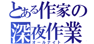 とある作家の深夜作業（オールナイト）