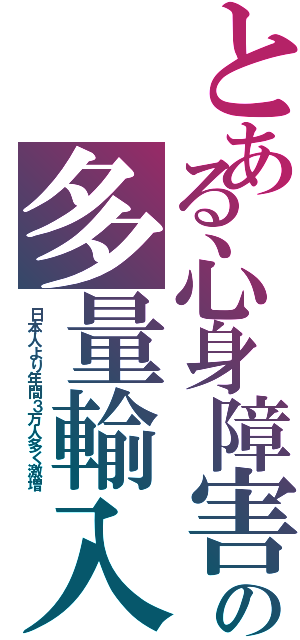 とある心身障害の多量輸入（日本人より年間３万人多く激増）