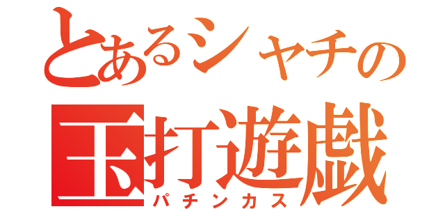 とあるシャチの玉打遊戯（パチンカス）