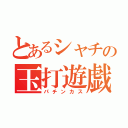 とあるシャチの玉打遊戯（パチンカス）