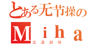 とある无节操のＭｉｈａｒｕ酱（北漠游侠）