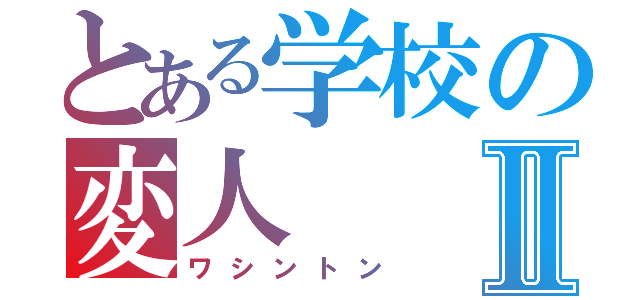 とある学校の変人Ⅱ（ワシントン）