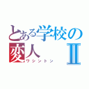 とある学校の変人Ⅱ（ワシントン）