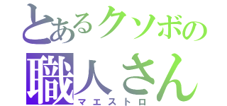 とあるクソボの職人さん（マエストロ）