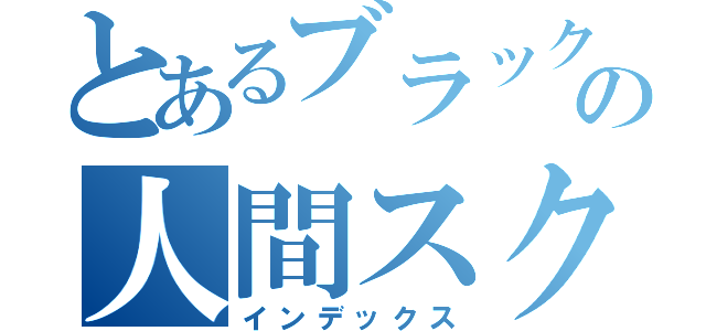 とあるブラックの人間スクラップ（インデックス）