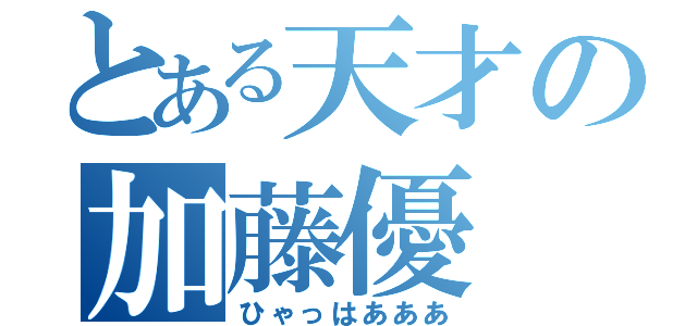 とある天才の加藤優（ひゃっはあああ）