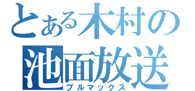 とある木村の池面放送（ブルマックス）