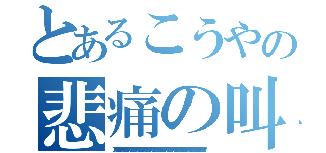 とあるこうやの悲痛の叫び（ァァォァァァァァァァォァァァァァァァォァァァァァァァォァァァァァァァォァァァァァァァォァァァァァァァォァァァァァァァォァァァァァァァォァァァァァァァォァァァァァァァォァァァァァァァォァァァァァァァォァ）