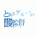 とあるグループの総監督（超リーダー）