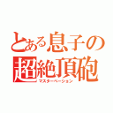 とある息子の超絶頂砲（マスターべーション）