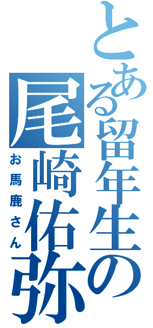 とある留年生の尾崎佑弥（お馬鹿さん）