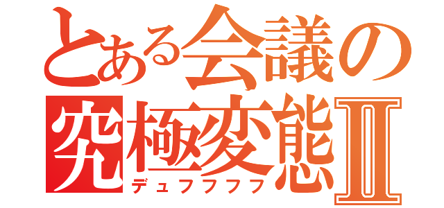 とある会議の究極変態Ⅱ（デュフフフフ）