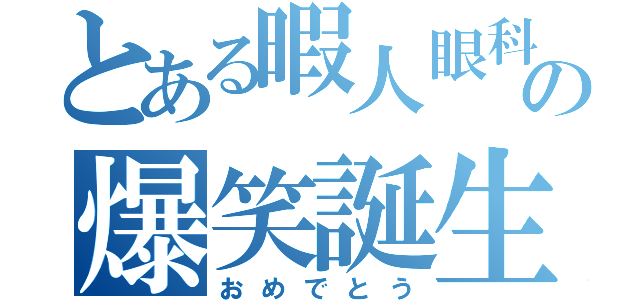 とある暇人眼科医の爆笑誕生日（おめでとう）