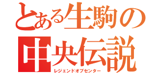 とある生駒の中央伝説（レジェンドオブセンター）