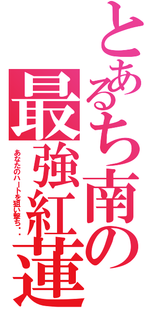 とあるち南の最強紅蓮団（あなたのハートを狙い撃ち❤︎）