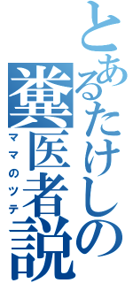 とあるたけしの糞医者説（ママのツテ）