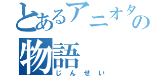 とあるアニオタの物語（じんせい）