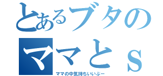 とあるブタのママとｓｅｘ（ママの中気持ちいいぶー）