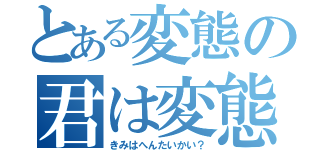 とある変態の君は変態かい？（きみはへんたいかい？）