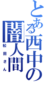 とある西中の闇人間（松田さん）