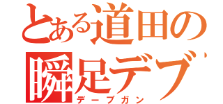 とある道田の瞬足デブ（デーブガン）