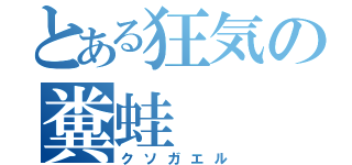 とある狂気の糞蛙（クソガエル）