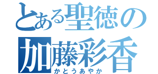 とある聖徳の加藤彩香（かとうあやか）