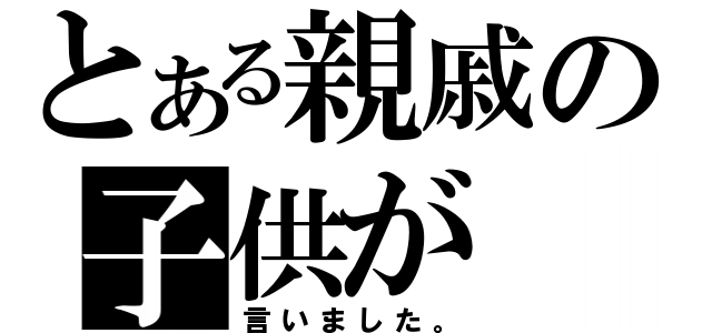 とある親戚の子供が（言いました。）